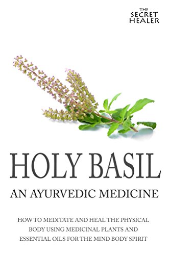 Holy Basil - Ayurvedic Medicine's Tulsi: How To Meditate And Heal The Physical Body Using Medicinal Plants and Essential Oils For The Mind Body Spirit (The Secret Healer Oils Profiles Book 3), by Elizabeth Ashley