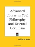 Advanced Course in Yogi Philosophy and Oriental Occultism