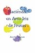Haciendo un Arco Iris de Frutas: Making a Fruit Rainbow (Spanish Edition)