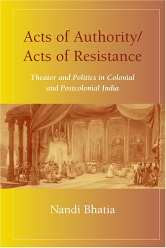 Acts of Authority/Acts of Resistance: Theater and Politics in Colonial and Postcolonial India