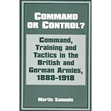 Command or Control: Command, Training and Tactics in the British and German Armies, 1888-1918