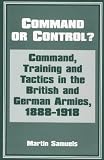 Command or Control?: Command, Training and Tactics in the British and German Armies, 1888-1918