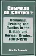 Command or Control?: Command, Training and Tactics in the British and German Armies, 1888-1918