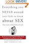 Everything You Never Wanted Your Kids to Know About Sex, but Were Afraid They'd Ask: The Secrets to Surviving Your Child's Sexual Development from Birth to the Teens