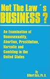 Not the Law's Business: An Examination of Homosexuality, Abortion, Prostitution, Narcotics and Gambling in the United States Not the Law's Business: An Examination of Homosexuality, Abortion, Prostitution, Narcotics and Gambling in the United States