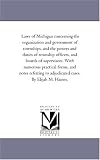 Laws of Michigan concerning the organization and government of townships, and the powers and duties of township officers, and boards of supervisors. With ... to adjudicated cases. By Elijah M. Haines.