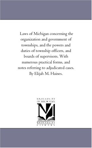 Laws of Michigan concerning the organization and government of townships, and the powers and duties of township officers, and boards of supervisors. With ... to adjudicated cases. By Elijah M. Haines.