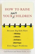 How to Raise Your Adult Children: Because Big Kids Have Even Bigger Problems How to Raise Your Adult Children: Because Big Kids Have Even Bigger Problems