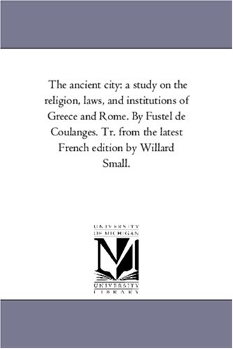 The ancient city: a study on the religion, laws, and institutions of Greece and Rome. By Fustel de Coulanges. Tr. from the latest French edition by Willard Small.