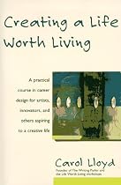 Creating a Life Worth Living: A Practical Course in Career Design for Aspiring Writers, Artists, Filmmakers, Musicians and Others
