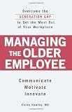 Managing the Older Employee: Overcome the Generation Gap to Get the Most Out of Your Workplace
