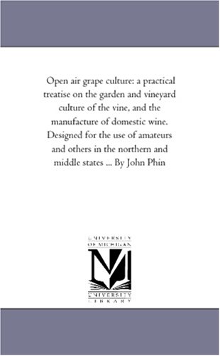 Open air grape culture: a practical treatise on the garden and vineyard culture of the vine, and the manufacture of domestic wine. Designed for the ... northern and middle states ... By John Phin