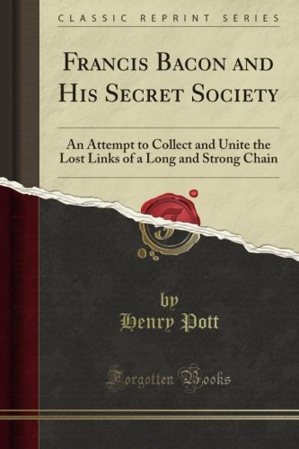 Francis Bacon and His Secret Society: An Attempt to Collect and Unite the Lost Links of a Long and Strong Chain (Classic Reprint)