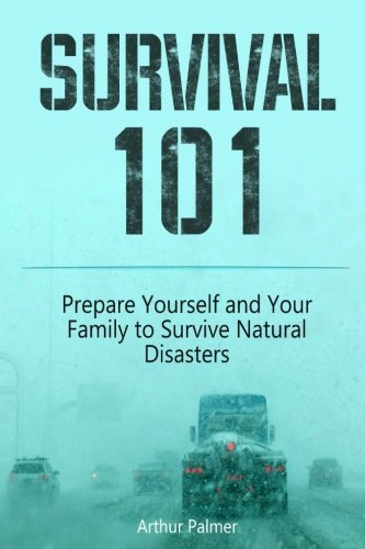 Survival 101: Prepare Yourself and Your Family to Survive Natural Disasters (Survival 101, Survival Fiction, Survival Guide), by Arthur Palmer Survival 101: Prepare Yourself and Your Family to Survive Natural Disasters (Survival 101, Survival Fiction, Survival Guide), by Arthur Palmer