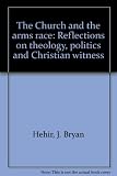 The Church and the arms race : reflections on theology, politics and Christian witness
