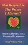 What Happened to the Prince I Married : Spiritual Healing For A Wounded Relationship