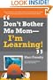 Don't Bother Me Mom--I'm Learning!