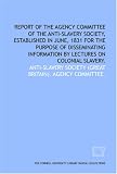 Report of the Agency Committee of the Anti-Slavery Society, established in June, 1831 for the purpose of disseminating information by lectures on colonial slavery.