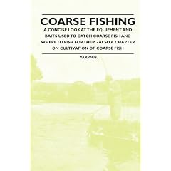 Coarse Fishing - A Concise Look at the Equipment and Baits Used to Catch Coarse Fish and Where to Fish for Them - Also a Chapter on Cultivation of Coa