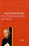 Vom Wiederauffinden der Mitte - Grundorientierungen - Texte aus vier Jahrzehnten - Joseph Ratzinger, Benedikt XVI.
