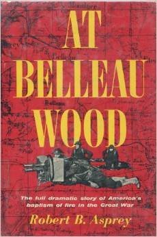 At Belleau Wood - the Full Dramatic Story of America's Baptism of Fire in the Great War, by Robert B. Asprey
