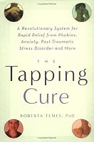 The Tapping Cure: A Revolutionary System for Rapid Relief from Phobias, Anxiety, Post-Traumatic Stress Disorder and More