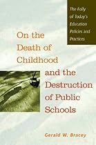 On the Death of Childhood and the Destruction of Public Schools: The Folly of Today's Education Policies and Practices On the Death of Childhood and the Destruction of Public Schools: The Folly of Today's Education Policies and Practices