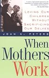 When Mothers Work: Loving Our Children Without Sacrificing Our Selves