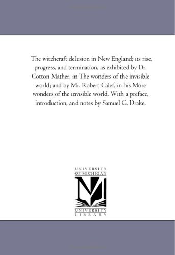 The witchcraft delusion in New England; its rise, progress, and termination, as exhibited by Dr. Cotton Mather, in The wonders of the invisible world; ... With a preface, introduction, and: Vol. 3