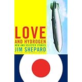 Love and Hydrogen: New and Selected Storiesby Jim Shepard