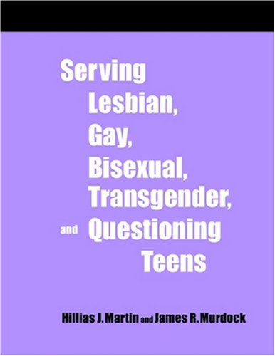 Serving Lesbian, Gay, Bisexual, Transgender, and Questioning Teens:  A How-To-Do-It Manual for Librarians