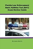 Florida Law Enforcement Basic Abilities Test (BAT) Exam Review Guide Florida Law Enforcement Basic Abilities Test (BAT) Exam Review Guide