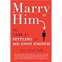 Marry Him: The Case for Settling for Mr. Good Enough