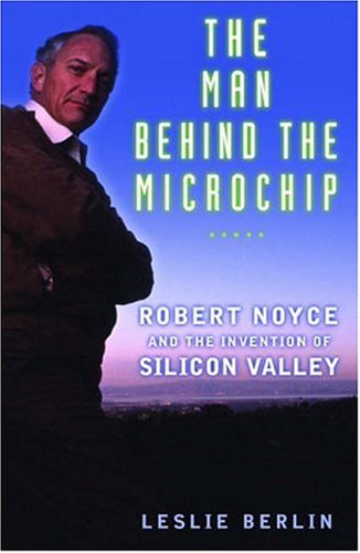 The Man Behind the Microchip : Robert Noyce and the Invention of Silicon Valley