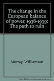The change in the European balance of power, 1938-1939 : the path to ruin