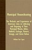 Municipal Housecleaning: The Methods and Experiences of American Cities in Collecting and Disposing of Their Municipal Wastes, Ashes, Rubbish, Garbage, Manure, Sewage, and Str-