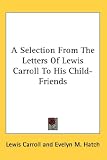 A Selection From The Letters Of Lewis Carroll To His Child-Friends A Selection From The Letters Of Lewis Carroll To His Child-Friends