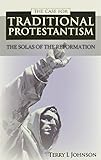 The case for traditional Protestantism : the solas of the Reformation