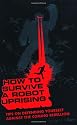 How to Survive a Robot Uprising: Tips on Defending Yourself Against the Coming Rebellion
