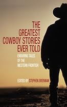 The Greatest Cowboy Stories Ever Told: Enduring Tales of the Western Frontier