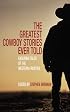 The Greatest Cowboy Stories Ever Told: Enduring Tales of the Western Frontier (Greatest)