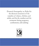 Domestic homopathy: or, Rules for the domestic treatment of the maladies of infants, children, and adults, and for the conduct and the treatment during pregnancy, confinement, and suckling