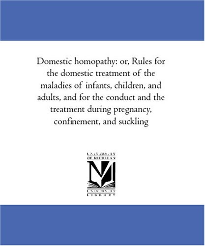 Domestic homopathy: or, Rules for the domestic treatment of the maladies of infants, children, and adults, and for the conduct and the treatment during pregnancy, confinement, and suckling