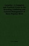 Canaries - A Complete and Practical Guide to the Breeding, Exhibiting and General Management of these Popular Birds