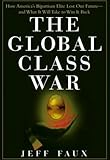 The Global Class War : How America's Bipartisan Elite Lost Our Future - and What It Will Take to Win it Back