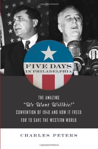 Five Days In Philadelphia: 1940, Wendell Willkie, FDR, and the Political Convention that Freed FDR to Win World War II