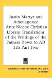 Justin Martyr and Athenagoras (Ante Nicene Christian Library Translations of the Writings of the Fathers Down to Ad 325)