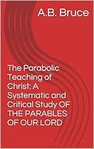 The Parabolic Teaching of Christ: A Systematic and Critical Study OF THE PARABLES OF OUR LORD The Parabolic Teaching of Christ: A Systematic and Critical Study OF THE PARABLES OF OUR LORD