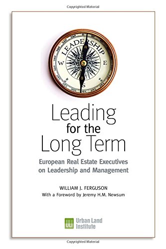 Leading for the Long Term: European Real Estate Executives on Leadership and Management, by William J. Ferguson