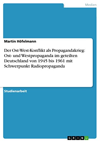 Der Ost-West-Konflikt als Propagandakrieg: Ost- und Westpropaganda im geteilten Deutschland von 1945 bis 1961 mit Schwerpunkt Radiopropagan